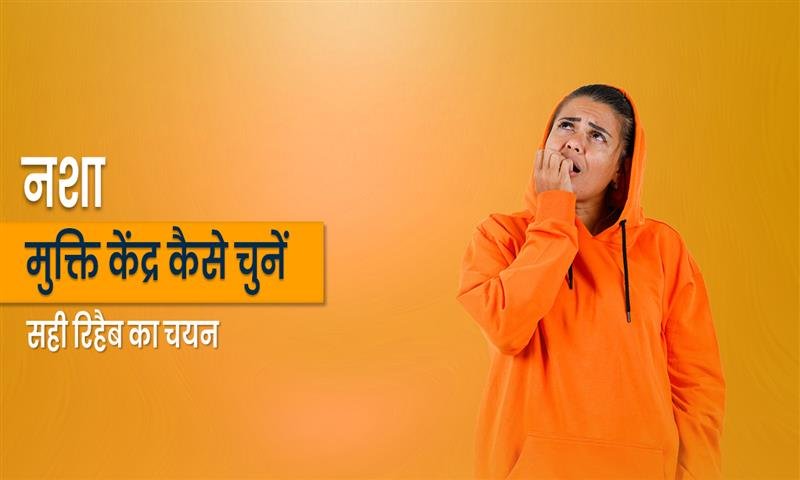 नशा मुक्ति केंद्र कैसे चुनें? सही रिहैब का चयन